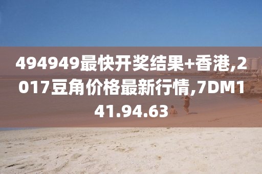 494949最快开奖结果+香港,2017豆角价格最新行情,7DM141.94.63