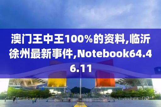 澳门王中王100%的资料,临沂徐州最新事件,Notebook64.46.11
