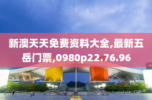 新澳天天免费资料大全,最新五岳门票,0980p22.76.96