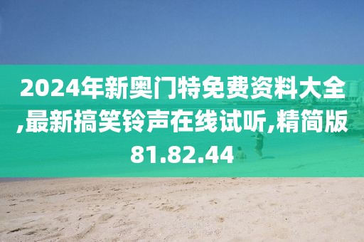 2024年新奥门特免费资料大全,最新搞笑铃声在线试听,精简版81.82.44