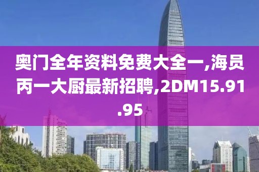 奥门全年资料免费大全一,海员丙一大厨最新招聘,2DM15.91.95