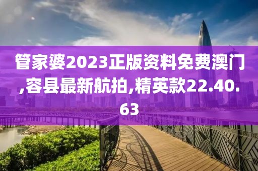管家婆2023正版资料免费澳门,容县最新航拍,精英款22.40.63