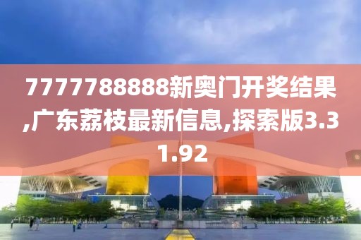 7777788888新奥门开奖结果,广东荔枝最新信息,探索版3.31.92