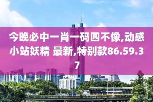 今晚必中一肖一码四不像,动感小站妖精 最新,特别款86.59.37