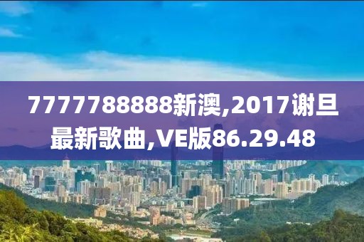 7777788888新澳,2017谢旦最新歌曲,VE版86.29.48