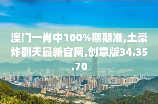 澳门一肖中100%期期准,土豪炸翻天最新官网,创意版34.35.70
