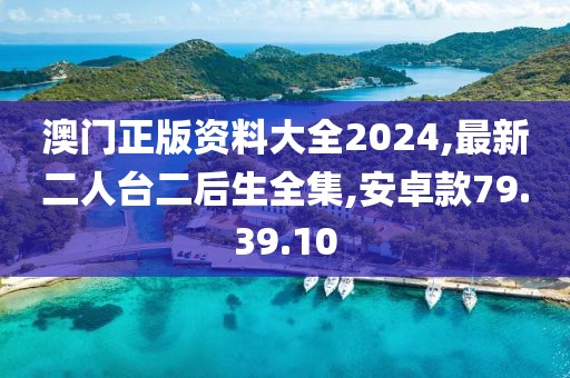 澳门正版资料大全2024,最新二人台二后生全集,安卓款79.39.10