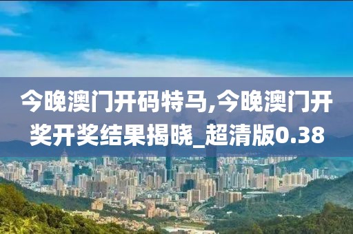 今晚澳门开码特马,今晚澳门开奖开奖结果揭晓_超清版0.38