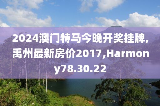 2024澳门特马今晚开奖挂牌,禹州最新房价2017,Harmony78.30.22