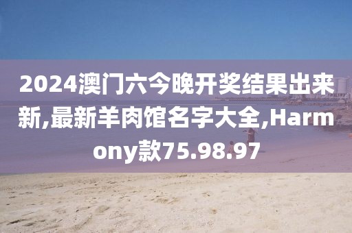 2024澳门六今晚开奖结果出来新,最新羊肉馆名字大全,Harmony款75.98.97