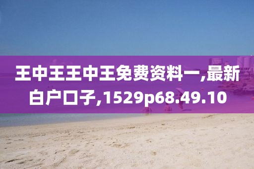 王中王王中王免费资料一,最新白户口子,1529p68.49.10