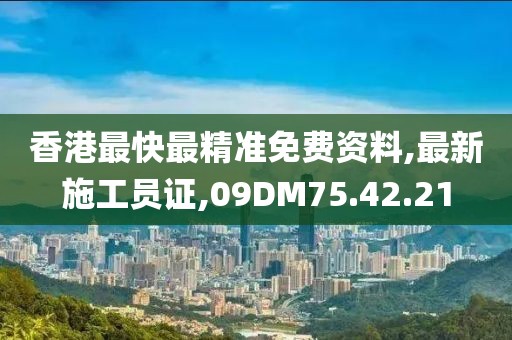 香港最快最精准免费资料,最新施工员证,09DM75.42.21