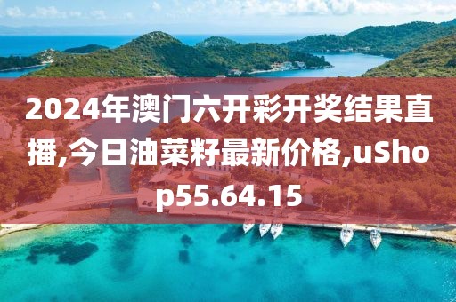 2024年澳门六开彩开奖结果直播,今日油菜籽最新价格,uShop55.64.15