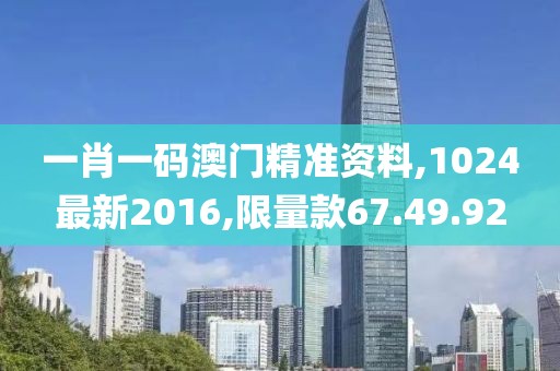 一肖一码澳门精准资料,1024最新2016,限量款67.49.92