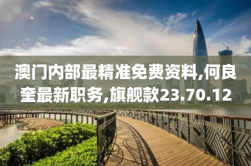 澳门内部最精准免费资料,何良奎最新职务,旗舰款23.70.12