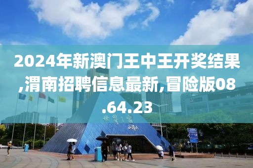 2024年新澳门王中王开奖结果,渭南招聘信息最新,冒险版08.64.23