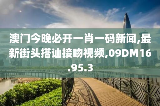 澳门今晚必开一肖一码新闻,最新街头搭讪接吻视频,09DM16.95.3