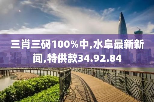 三肖三码100%中,水阜最新新闻,特供款34.92.84