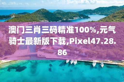 澳门三肖三码精准100%,元气骑士最新版下载,Pixel47.28.86