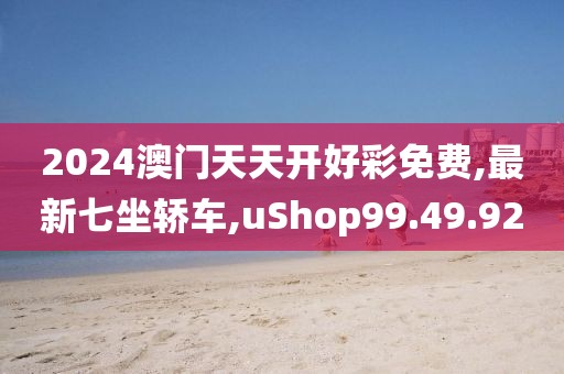 2024澳门天天开好彩免费,最新七坐轿车,uShop99.49.92