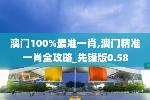 澳门100%最准一肖,澳门精准一肖全攻略_先锋版0.58