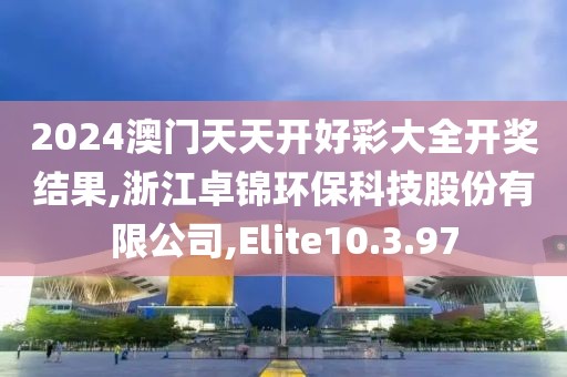2024澳门天天开好彩大全开奖结果,浙江卓锦环保科技股份有限公司,Elite10.3.97