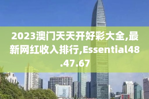 2023澳门天天开好彩大全,最新网红收入排行,Essential48.47.67