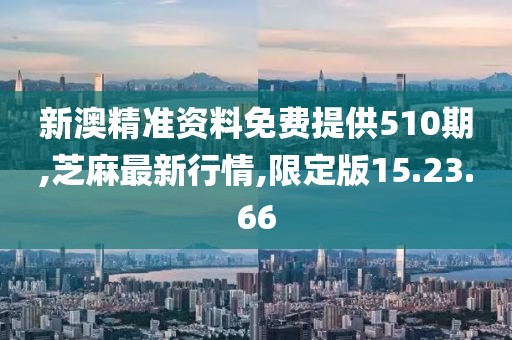新澳精准资料免费提供510期,芝麻最新行情,限定版15.23.66