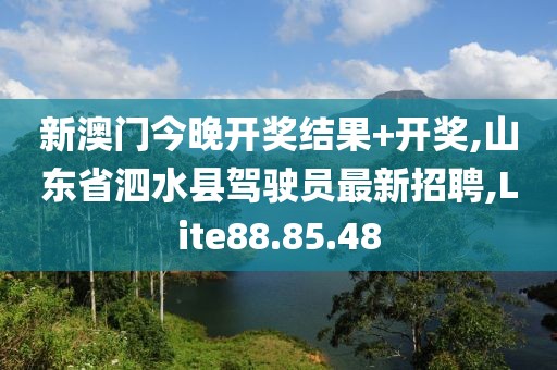 新澳门今晚开奖结果+开奖,山东省泗水县驾驶员最新招聘,Lite88.85.48