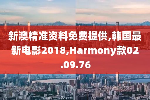新澳精准资料免费提供,韩国最新电影2018,Harmony款02.09.76