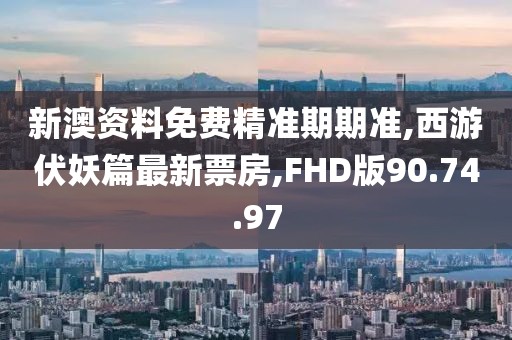 新澳资料免费精准期期准,西游伏妖篇最新票房,FHD版90.74.97