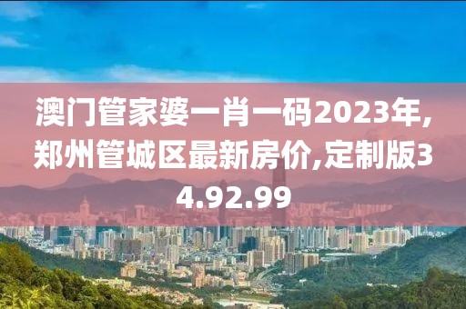 澳门管家婆一肖一码2023年,郑州管城区最新房价,定制版34.92.99