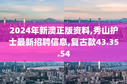 2024年新澳正版资料,秀山护士最新招聘信息,复古款43.35.54