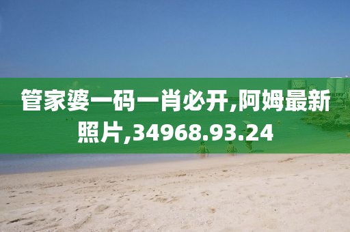管家婆一码一肖必开,阿姆最新照片,34968.93.24