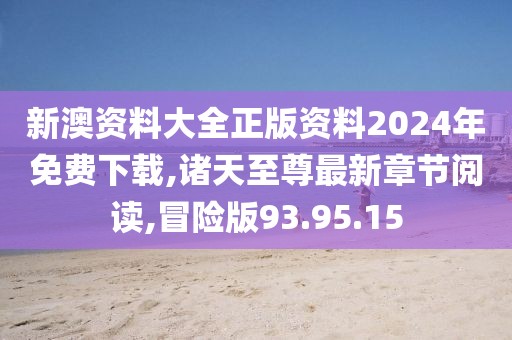 新澳资料大全正版资料2024年免费下载,诸天至尊最新章节阅读,冒险版93.95.15