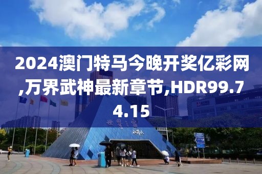 2024澳门特马今晚开奖亿彩网,万界武神最新章节,HDR99.74.15