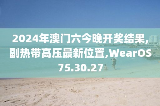 2024年澳门六今晚开奖结果,副热带高压最新位置,WearOS75.30.27