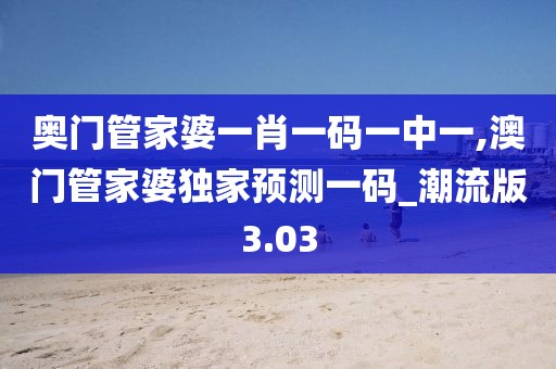 奥门管家婆一肖一码一中一,澳门管家婆独家预测一码_潮流版3.03