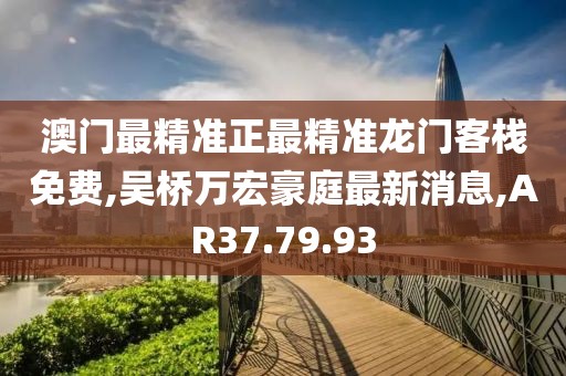 澳门最精准正最精准龙门客栈免费,吴桥万宏豪庭最新消息,AR37.79.93