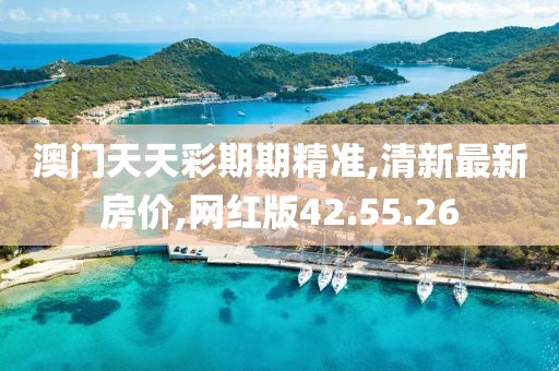 澳门天天彩期期精准,清新最新房价,网红版42.55.26