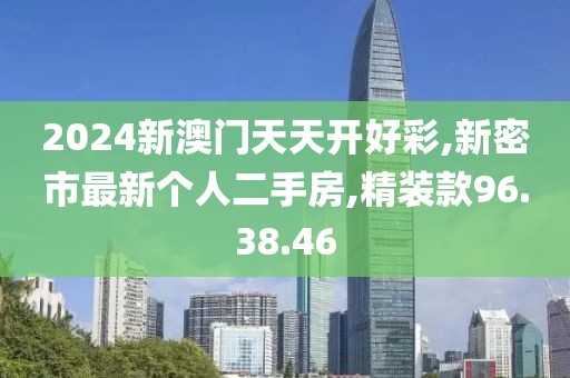 2024新澳门天天开好彩,新密市最新个人二手房,精装款96.38.46