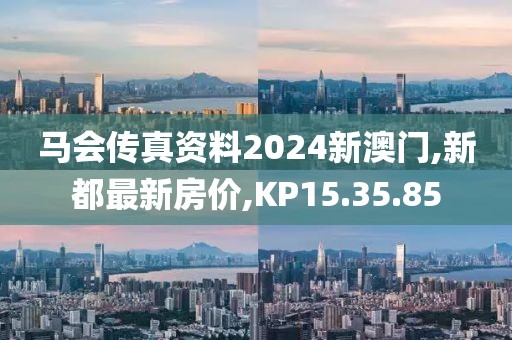 马会传真资料2024新澳门,新都最新房价,KP15.35.85