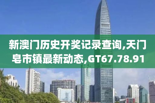 新澳门历史开奖记录查询,天门皂市镇最新动态,GT67.78.91