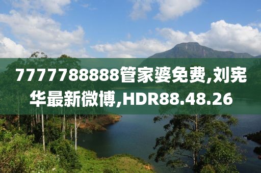 7777788888管家婆免费,刘宪华最新微博,HDR88.48.26
