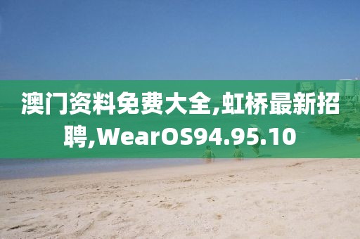澳门资料免费大全,虹桥最新招聘,WearOS94.95.10