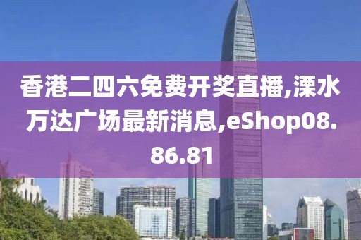 香港二四六免费开奖直播,溧水万达广场最新消息,eShop08.86.81