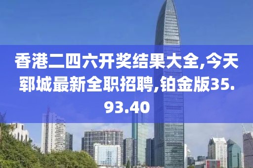 香港二四六开奖结果大全,今天郓城最新全职招聘,铂金版35.93.40
