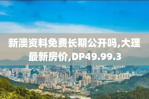新澳资料免费长期公开吗,大理最新房价,DP49.99.3