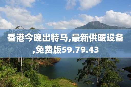 香港今晚出特马,最新供暖设备,免费版59.79.43
