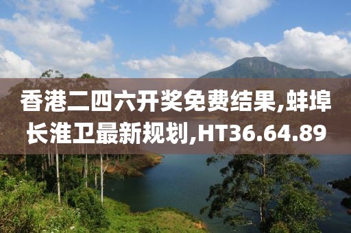 香港二四六开奖免费结果,蚌埠长淮卫最新规划,HT36.64.89